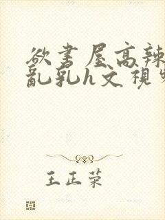 欲书屋高辣h文乱乳h文视频