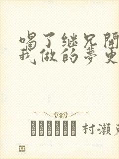 喝了继兄开的药我做的梦更精彩了