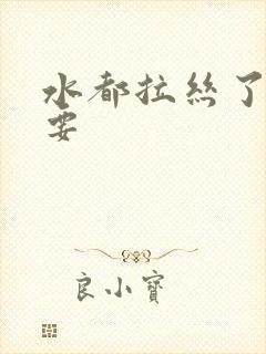 水都拉丝了还不要