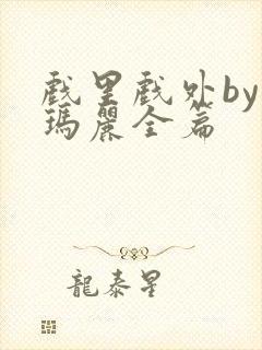 戏里戏外by苏玛丽全篇