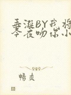 垂涎BY我将在今夜吻你小说免费阅读