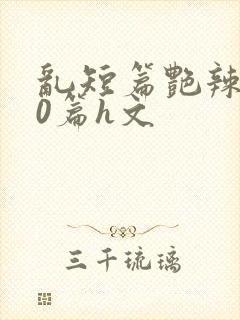 乱短篇艳辣500篇h文
