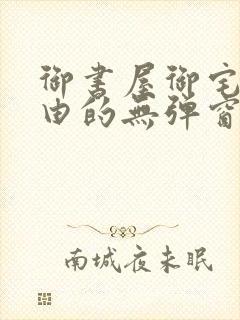御书屋御宅屋自由的无弹窗小说阅读