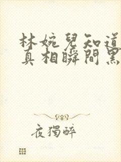 林婉儿知道林珙真相瞬间黑化