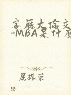 客厅大伦交侩H-MBA是什么