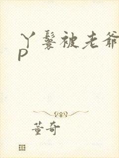丫鬟被老爷玩NP