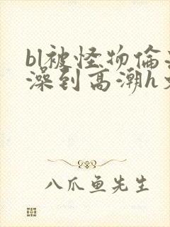 bl被怪物伦流澡到高潮h文封面