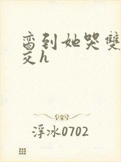 脔到她哭双根宫交h