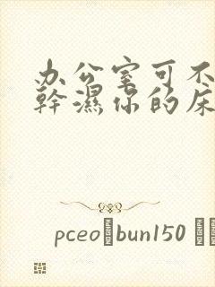 办公室可不可以干湿你的床垫