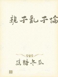 亲子乱子伦系列