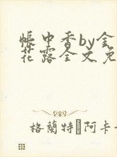 帐中香by金银花露全文免费阅读无弹窗大结局