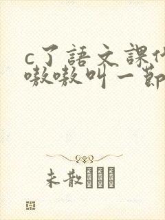 c了语文课代表嗷嗷叫一节课文
