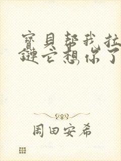 宝贝帮我拉开拉链它想你了