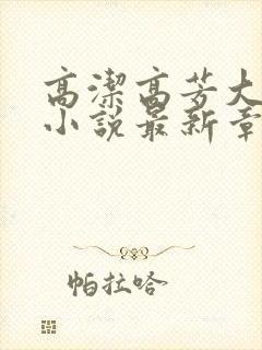 高洁高芳大团圆小说最新章节免费阅读
