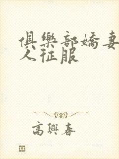 俱乐部娇妻被黑人征服
