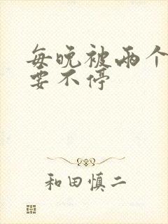 每晚被两个师傅要不停
