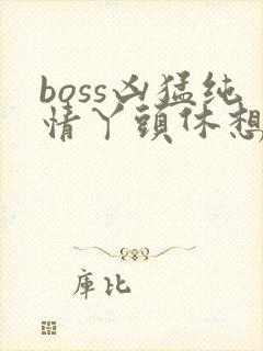 boss凶猛纯情丫头休想逃