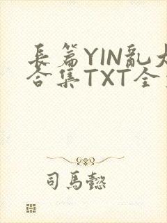 长篇YIN乱大合集TXT全文下载