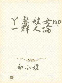 丫鬟妓女np被一群人伦