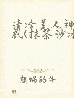 清冷美人神奇游戏(抹茶沙冰)