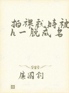 拍裸戏时被c了h一脱成名封面