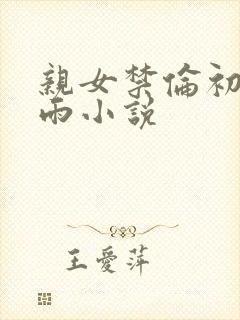 亲女禁伦初尝云雨小说