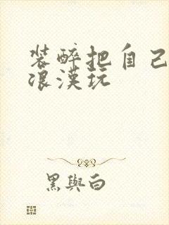 装醉把自己给流浪汉玩