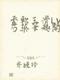 香软玉滑LVL芍药笔趣阁