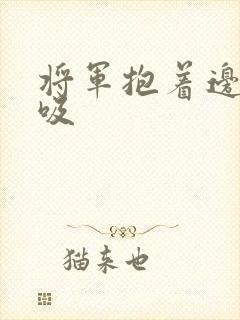 将军抱着边走边吸
