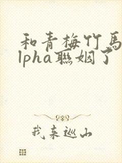 和青梅竹马的alpha联姻了 笔趣阁