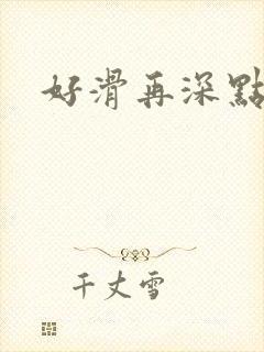好滑再深点