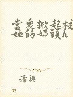 当众掀起校服揉她的奶头h