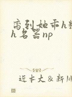 脔到她乖h粗话h名器np