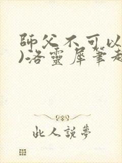师父不可以(限)洛灵犀笔趣阁无弹窗