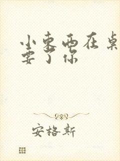 小东西在桌子上要了你