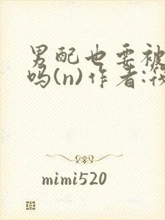 男配也要被爆炒吗(n)作者:筏喻