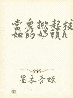 当众掀起校服揉她的奶头h