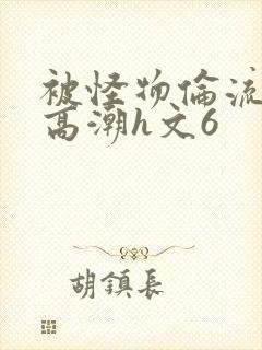 被怪物伦流澡到高潮h文6