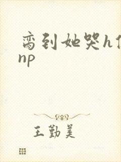 脔到她哭h修仙np