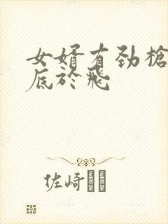 女婿有劲枪枪到底于飞