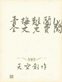 青梅难哄1v1全文免费阅读小说