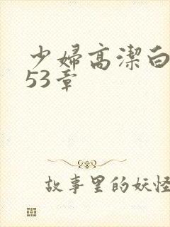 少妇高洁白义第53章