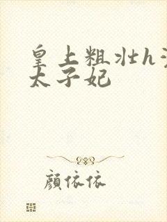 皇上粗壮h灌满太子妃