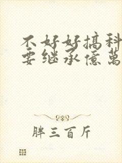 不好好搞科研就要继承亿万家产