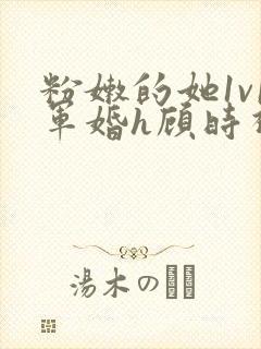 粉嫩的她1v1军婚h顾时视频