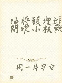 他将头埋进双腿间吮小核软件