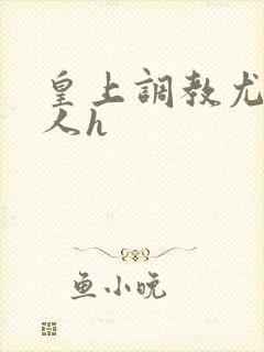 皇上调教尤物美人h