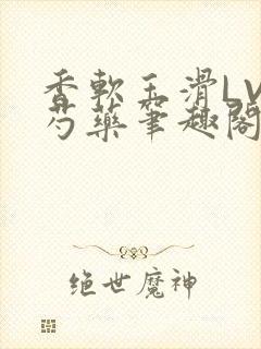 香软玉滑LVL芍药笔趣阁