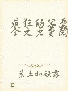 疯狂的父爱小说全文免费阅读