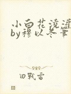 小白花浇灌日常by穆以冬笔趣阁